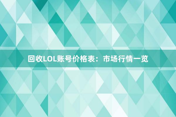 回收LOL账号价格表：市场行情一览